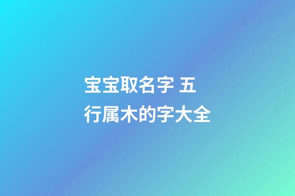 宝宝取名字 五行属木的字大全